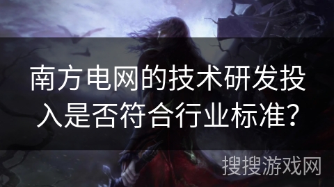 南方电网的技术研发投入是否符合行业标准? 南方电网的技术研发投入是否符合行业标准?