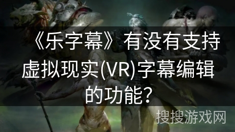 《乐字幕》有没有支持虚拟现实(VR)字幕编辑的功能? 《乐字幕》有没有支持虚拟现实(VR)字幕编辑的功能?