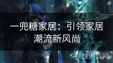 一兜糖家居：引领家居潮流新风尚
