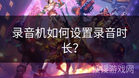 录音机如何设置录音时长? 录音机如何设置录音时长?