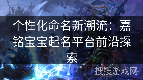 个性化命名新潮流：嘉铭宝宝起名平台前沿探索