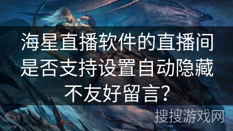 海星直播软件的直播间是否支持设置自动隐藏不友好留言? 海星直播软件的直播间是否支持设置自动隐藏不友好留言?