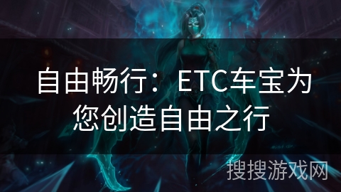 自由畅行:ETC车宝为您创造自由之行 自由畅行:ETC车宝为您创造自由之行