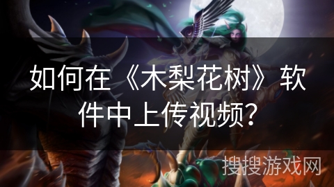 如何在《木梨花树》软件中上传视频? 如何在《木梨花树》软件中上传视频?