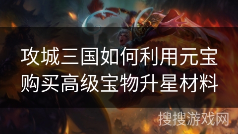 攻城三国如何利用元宝购买高级宝物升星材料 攻城三国如何利用元宝购买高级宝物升星材料