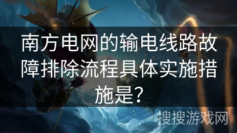 南方电网的输电线路故障排除流程具体实施措施是? 南方电网的输电线路故障排除流程具体实施措施是?