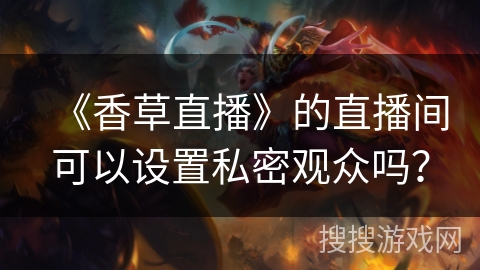 《香草直播》的直播间可以设置私密观众吗? 《香草直播》的直播间可以设置私密观众吗?
