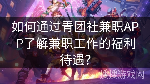 如何通过青团社兼职APP了解兼职工作的福利待遇？