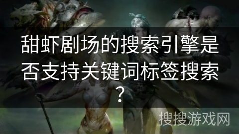 甜虾剧场的搜索引擎是否支持关键词标签搜索? 甜虾剧场的搜索引擎是否支持关键词标签搜索?