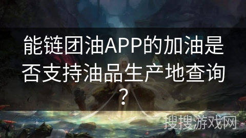 能链团油APP的加油是否支持油品生产地查询？