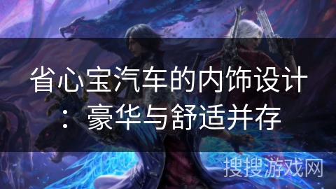 省心宝汽车的内饰设计:豪华与舒适并存 省心宝汽车的内饰设计:豪华与舒适并存