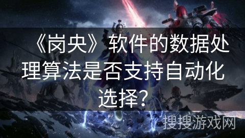 《岗央》软件的数据处理算法是否支持自动化选择? 《岗央》软件的数据处理算法是否支持自动化选择?