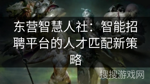 东营智慧人社：智能招聘平台的人才匹配新策略