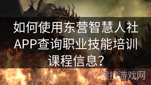 如何使用东营智慧人社APP查询职业技能培训课程信息? 如何使用东营智慧人社APP查询职业技能培训课程信息?