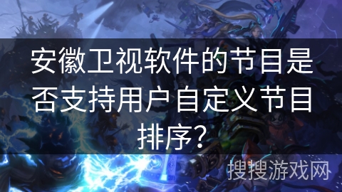 安徽卫视软件的节目是否支持用户自定义节目排序? 安徽卫视软件的节目是否支持用户自定义节目排序?
