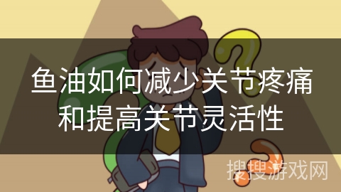 鱼油如何减少关节疼痛和提高关节灵活性