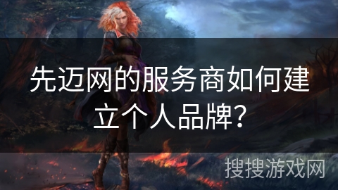 先迈网的服务商如何建立个人品牌? 先迈网的服务商如何建立个人品牌?