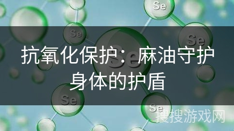 抗氧化保护:麻油守护身体的护盾
