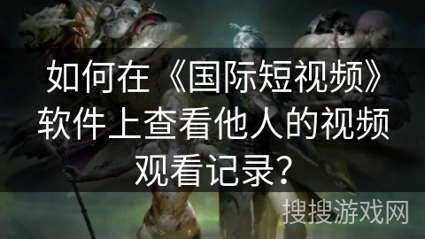 如何在《国际短视频》软件上查看他人的视频观看记录? 如何在《国际短视频》软件上查看他人的视频观看记录?