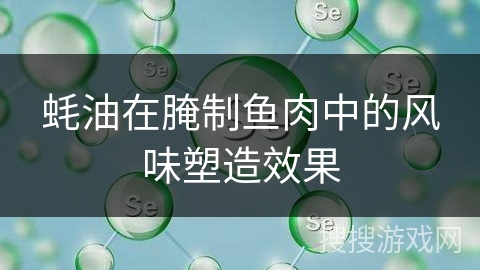 蚝油在腌制鱼肉中的风味塑造效果