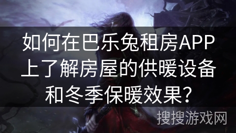 如何在巴乐兔租房APP上了解房屋的供暖设备和冬季保暖效果？