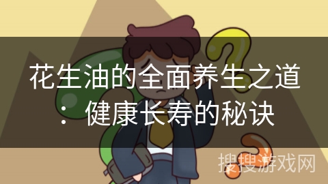 花生油的全面养生之道:健康长寿的秘诀
