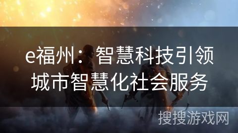 e福州：智慧科技引领城市智慧化社会服务