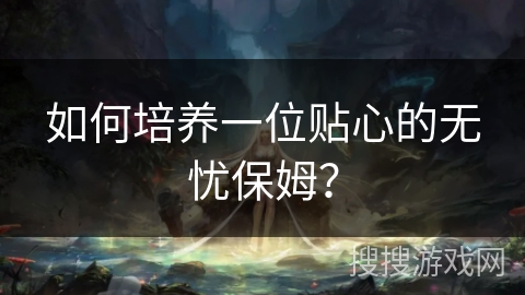 如何培养一位贴心的无忧保姆？