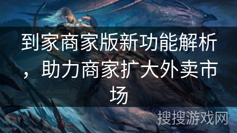 到家商家版新功能解析，助力商家扩大外卖市场
