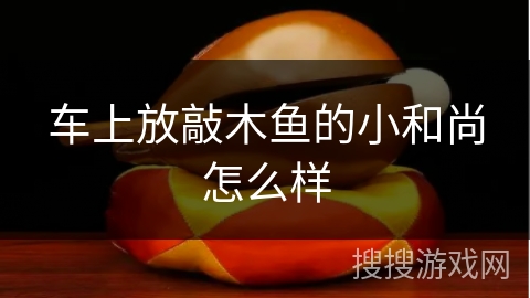 车上放敲木鱼的小和尚怎么样 车上放敲木鱼的小和尚怎么样