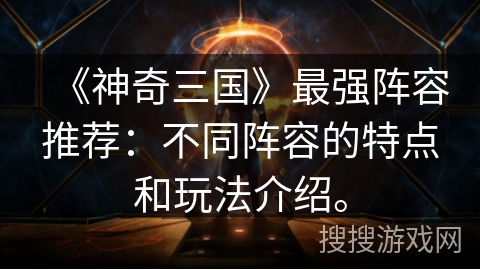 《神奇三国》最强阵容推荐：不同阵容的特点和玩法介绍。