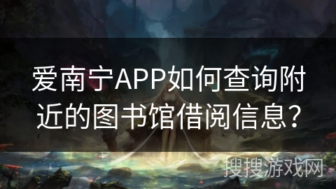 爱南宁APP如何查询附近的图书馆借阅信息? 爱南宁APP如何查询附近的图书馆借阅信息?
