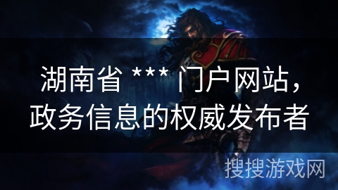 湖南省 *** 门户网站,政务信息的权威发布者 湖南省 *** 门户网站,政务信息的权威发布者