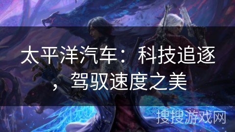 太平洋汽车:科技追逐,驾驭速度之美 太平洋汽车:科技追逐,驾驭速度之美