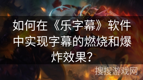 如何在《乐字幕》软件中实现字幕的燃烧和爆炸效果? 如何在《乐字幕》软件中实现字幕的燃烧和爆炸效果?
