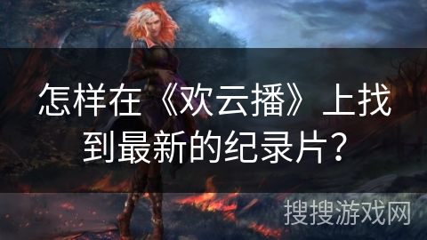 怎样在《欢云播》上找到最新的纪录片？