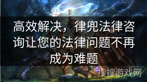 高效解决,律兜法律咨询让您的法律问题不再成为难题 高效解决,律兜法律咨询让您的法律问题不再成为难题
