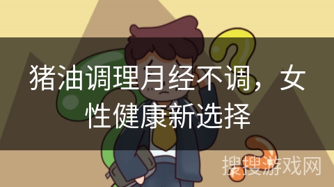 猪油调理月经不调,女性健康新选择