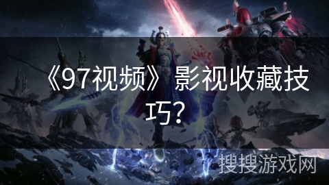 《97视频》影视收藏技巧？