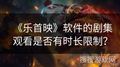 《乐首映》软件的剧集观看是否有时长限制？