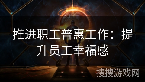 推进职工普惠工作:提升员工幸福感 推进职工普惠工作:提升员工幸福感