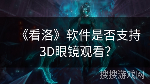 《看洛》软件是否支持3D眼镜观看? 《看洛》软件是否支持3D眼镜观看?