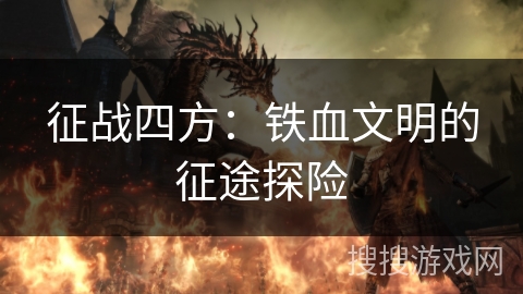 征战四方:铁血文明的征途探险 征战四方:铁血文明的征途探险