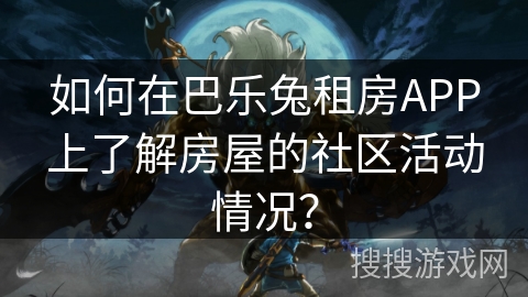 如何在巴乐兔租房APP上了解房屋的社区活动情况? 如何在巴乐兔租房APP上了解房屋的社区活动情况?