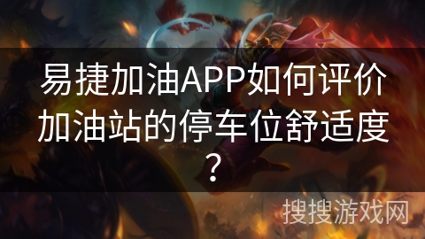 易捷加油APP如何评价加油站的停车位舒适度? 易捷加油APP如何评价加油站的停车位舒适度?