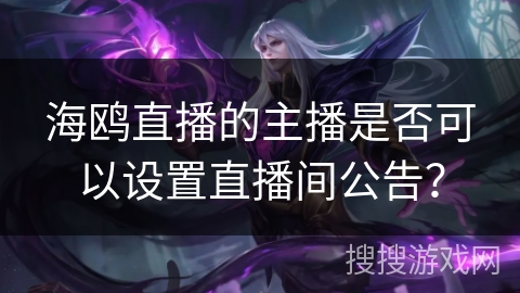 海鸥直播的主播是否可以设置直播间公告? 海鸥直播的主播是否可以设置直播间公告?