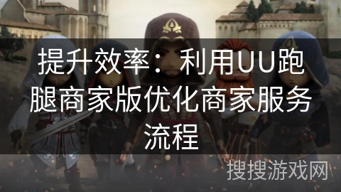 提升效率:利用UU跑腿商家版优化商家服务流程 提升效率:利用UU跑腿商家版优化商家服务流程