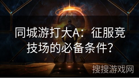 同城游打大A：征服竞技场的必备条件？