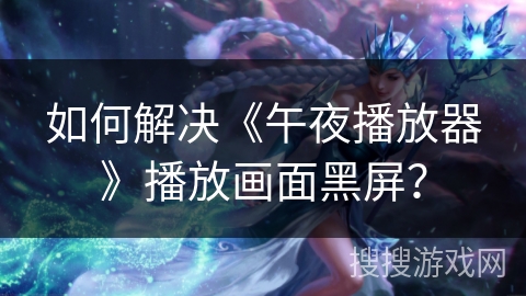如何解决《午夜播放器》播放画面黑屏？