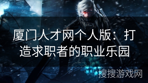 厦门人才网个人版:打造求职者的职业乐园 厦门人才网个人版:打造求职者的职业乐园